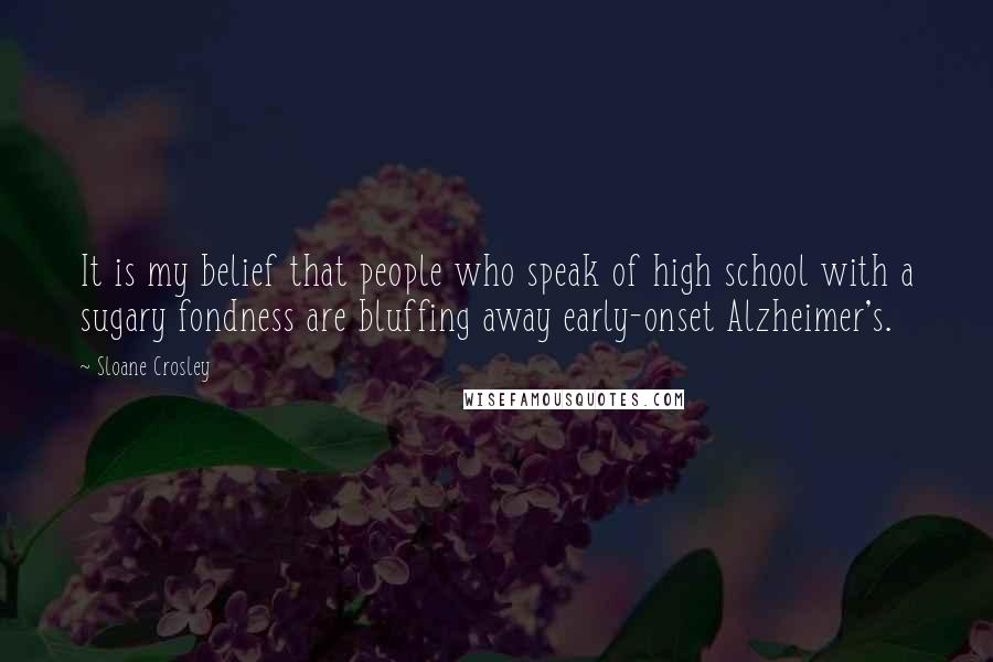 Sloane Crosley Quotes: It is my belief that people who speak of high school with a sugary fondness are bluffing away early-onset Alzheimer's.