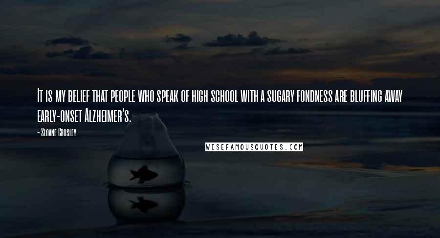 Sloane Crosley Quotes: It is my belief that people who speak of high school with a sugary fondness are bluffing away early-onset Alzheimer's.