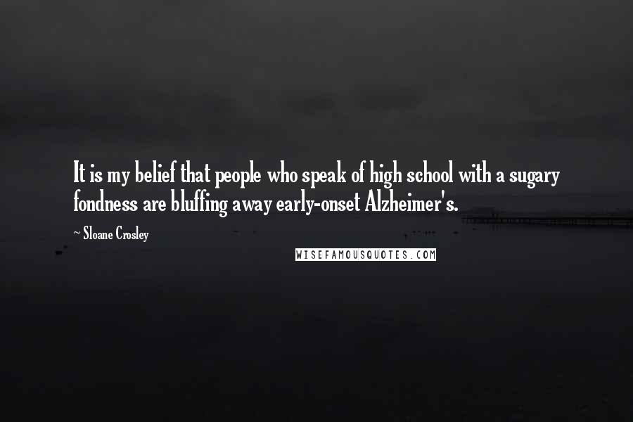 Sloane Crosley Quotes: It is my belief that people who speak of high school with a sugary fondness are bluffing away early-onset Alzheimer's.