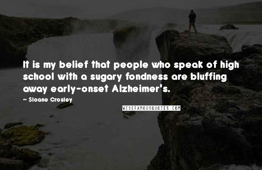 Sloane Crosley Quotes: It is my belief that people who speak of high school with a sugary fondness are bluffing away early-onset Alzheimer's.