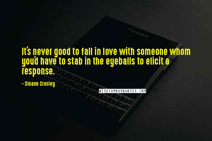 Sloane Crosley Quotes: It's never good to fall in love with someone whom you'd have to stab in the eyeballs to elicit a response.
