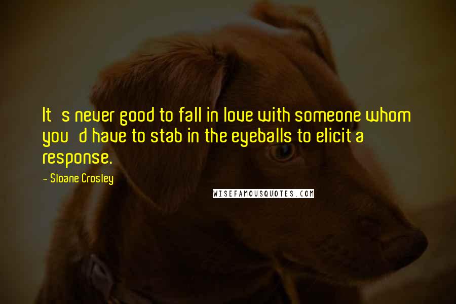 Sloane Crosley Quotes: It's never good to fall in love with someone whom you'd have to stab in the eyeballs to elicit a response.