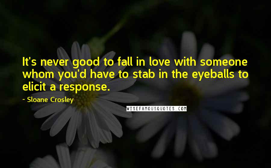 Sloane Crosley Quotes: It's never good to fall in love with someone whom you'd have to stab in the eyeballs to elicit a response.