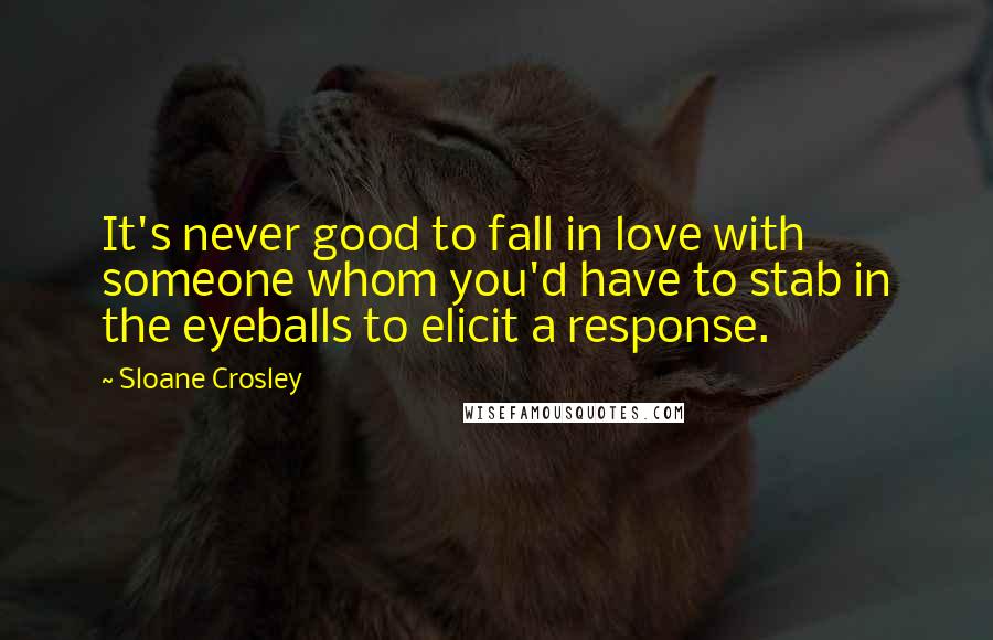 Sloane Crosley Quotes: It's never good to fall in love with someone whom you'd have to stab in the eyeballs to elicit a response.