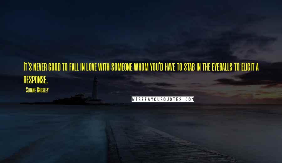 Sloane Crosley Quotes: It's never good to fall in love with someone whom you'd have to stab in the eyeballs to elicit a response.
