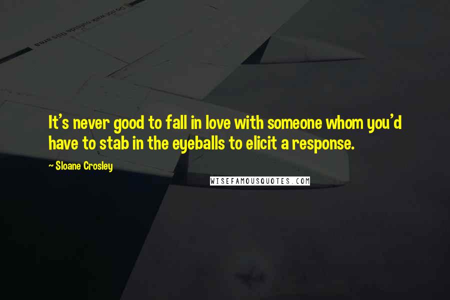 Sloane Crosley Quotes: It's never good to fall in love with someone whom you'd have to stab in the eyeballs to elicit a response.