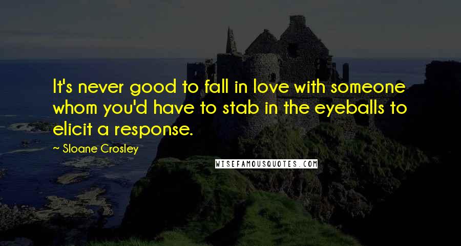 Sloane Crosley Quotes: It's never good to fall in love with someone whom you'd have to stab in the eyeballs to elicit a response.