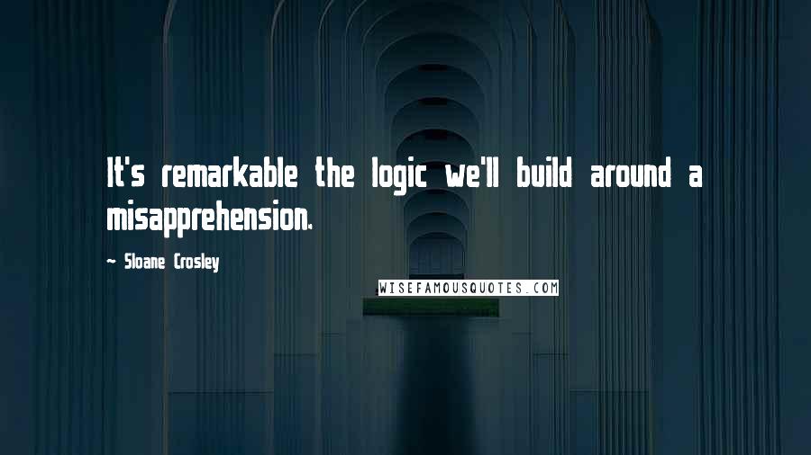 Sloane Crosley Quotes: It's remarkable the logic we'll build around a misapprehension.