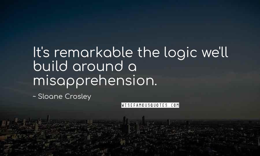 Sloane Crosley Quotes: It's remarkable the logic we'll build around a misapprehension.