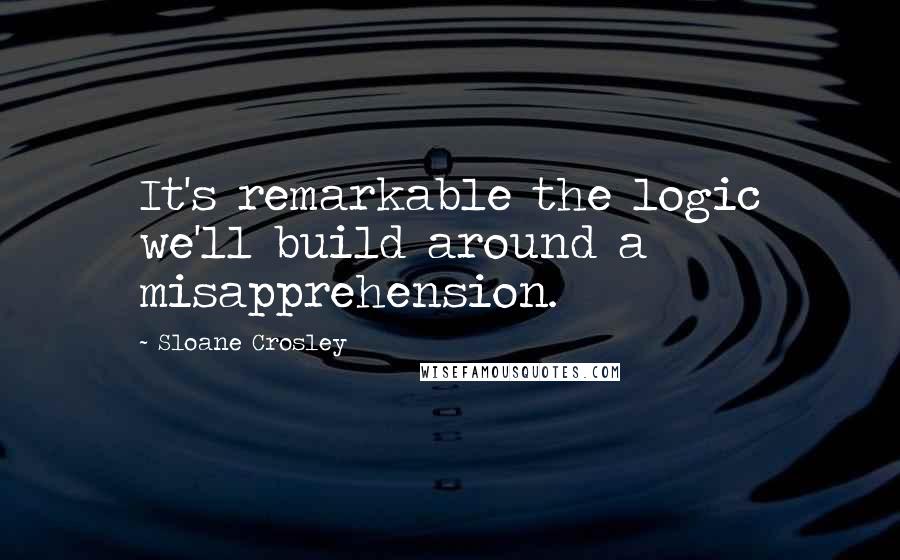 Sloane Crosley Quotes: It's remarkable the logic we'll build around a misapprehension.