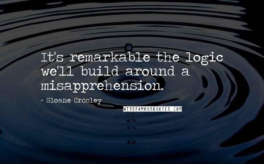 Sloane Crosley Quotes: It's remarkable the logic we'll build around a misapprehension.