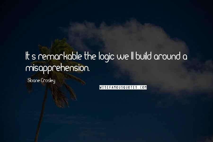 Sloane Crosley Quotes: It's remarkable the logic we'll build around a misapprehension.