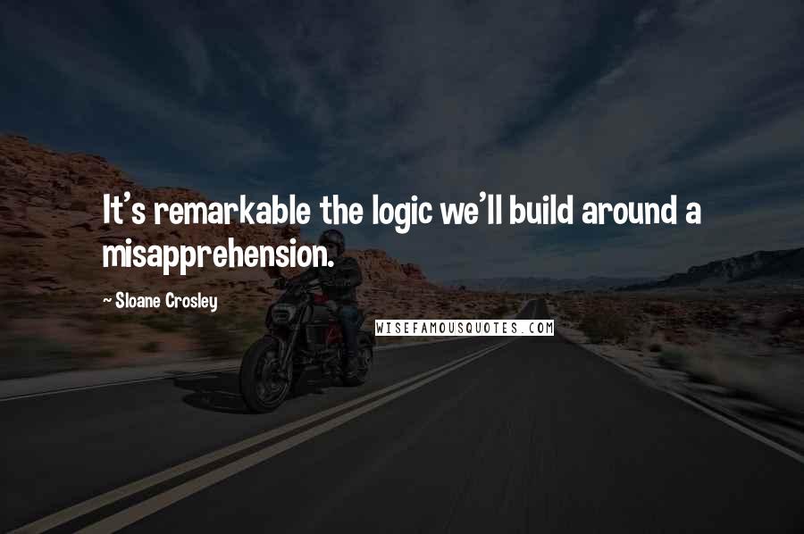 Sloane Crosley Quotes: It's remarkable the logic we'll build around a misapprehension.