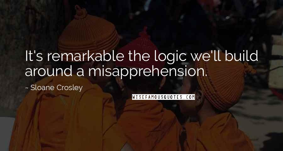 Sloane Crosley Quotes: It's remarkable the logic we'll build around a misapprehension.