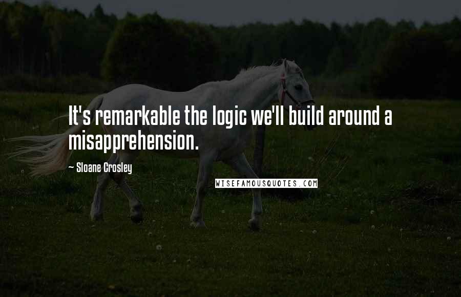 Sloane Crosley Quotes: It's remarkable the logic we'll build around a misapprehension.