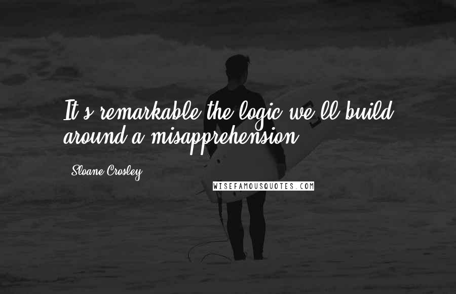 Sloane Crosley Quotes: It's remarkable the logic we'll build around a misapprehension.