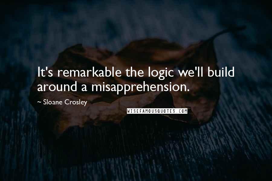 Sloane Crosley Quotes: It's remarkable the logic we'll build around a misapprehension.