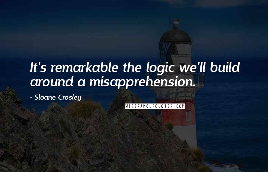 Sloane Crosley Quotes: It's remarkable the logic we'll build around a misapprehension.