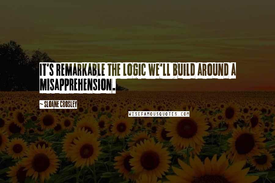 Sloane Crosley Quotes: It's remarkable the logic we'll build around a misapprehension.