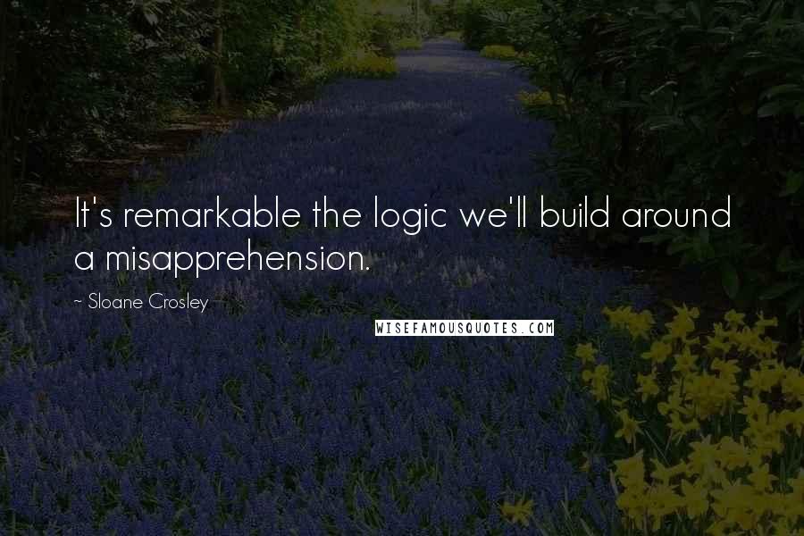 Sloane Crosley Quotes: It's remarkable the logic we'll build around a misapprehension.