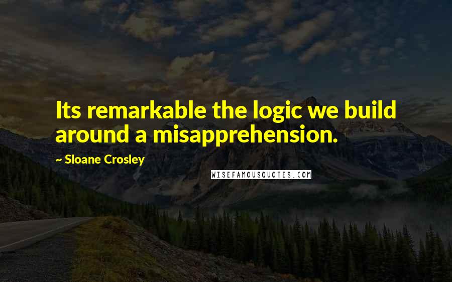 Sloane Crosley Quotes: Its remarkable the logic we build around a misapprehension.