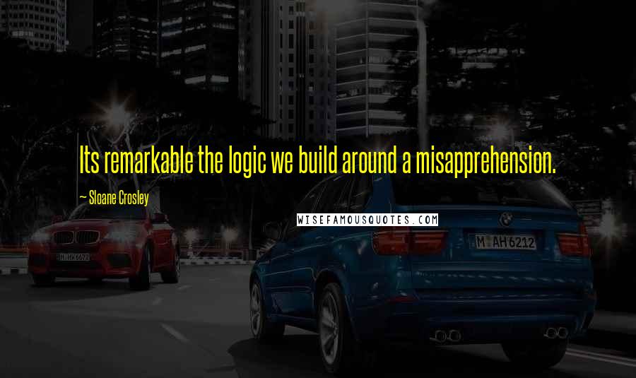 Sloane Crosley Quotes: Its remarkable the logic we build around a misapprehension.