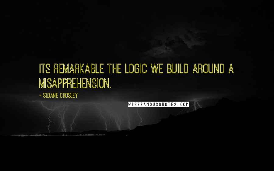 Sloane Crosley Quotes: Its remarkable the logic we build around a misapprehension.