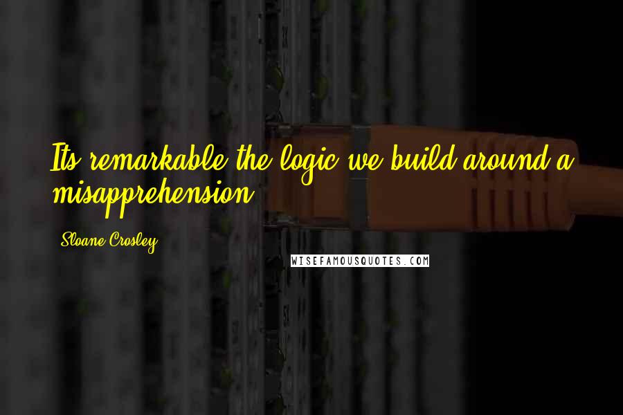 Sloane Crosley Quotes: Its remarkable the logic we build around a misapprehension.