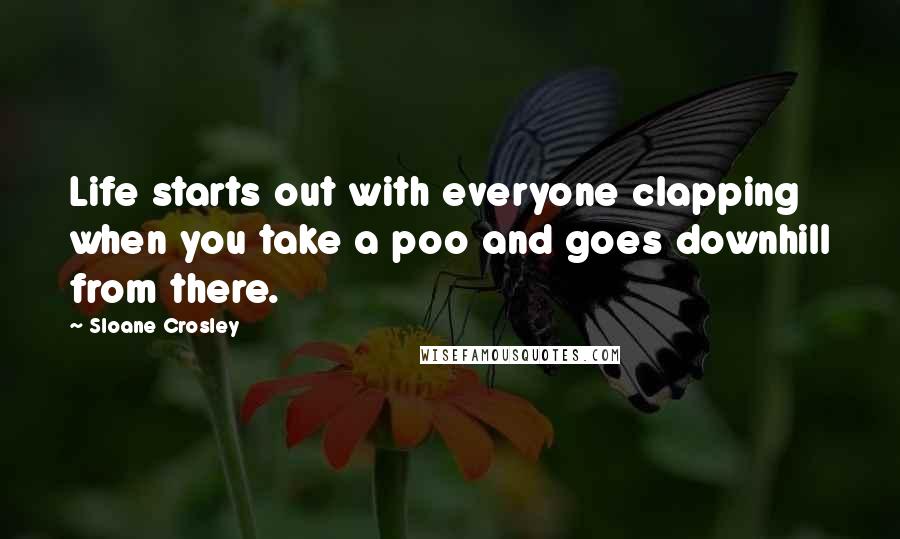 Sloane Crosley Quotes: Life starts out with everyone clapping when you take a poo and goes downhill from there.