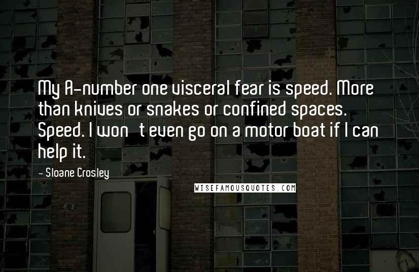 Sloane Crosley Quotes: My A-number one visceral fear is speed. More than knives or snakes or confined spaces. Speed. I won't even go on a motor boat if I can help it.