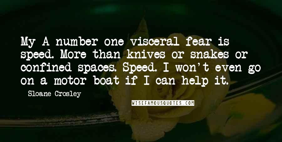 Sloane Crosley Quotes: My A-number one visceral fear is speed. More than knives or snakes or confined spaces. Speed. I won't even go on a motor boat if I can help it.