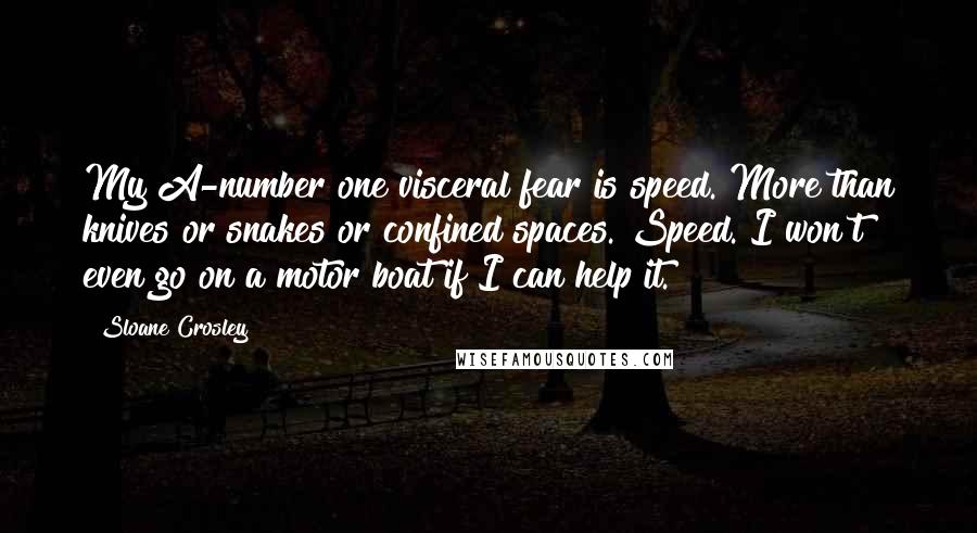 Sloane Crosley Quotes: My A-number one visceral fear is speed. More than knives or snakes or confined spaces. Speed. I won't even go on a motor boat if I can help it.