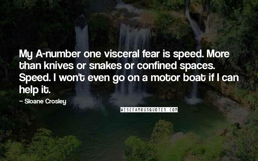 Sloane Crosley Quotes: My A-number one visceral fear is speed. More than knives or snakes or confined spaces. Speed. I won't even go on a motor boat if I can help it.