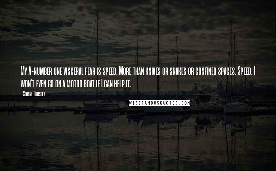 Sloane Crosley Quotes: My A-number one visceral fear is speed. More than knives or snakes or confined spaces. Speed. I won't even go on a motor boat if I can help it.