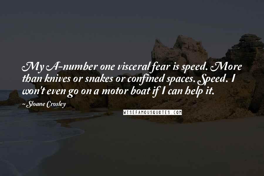 Sloane Crosley Quotes: My A-number one visceral fear is speed. More than knives or snakes or confined spaces. Speed. I won't even go on a motor boat if I can help it.