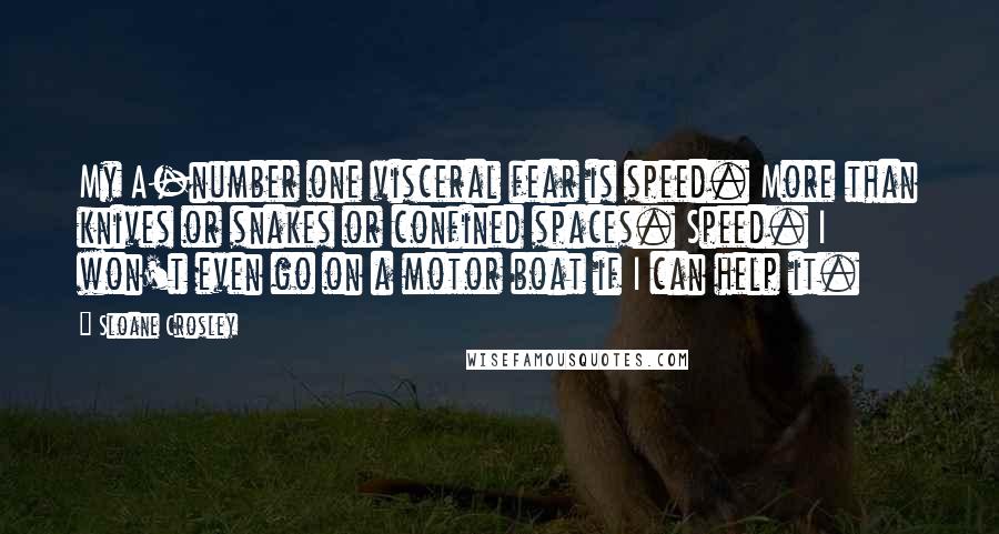 Sloane Crosley Quotes: My A-number one visceral fear is speed. More than knives or snakes or confined spaces. Speed. I won't even go on a motor boat if I can help it.