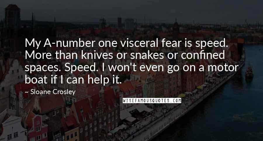 Sloane Crosley Quotes: My A-number one visceral fear is speed. More than knives or snakes or confined spaces. Speed. I won't even go on a motor boat if I can help it.