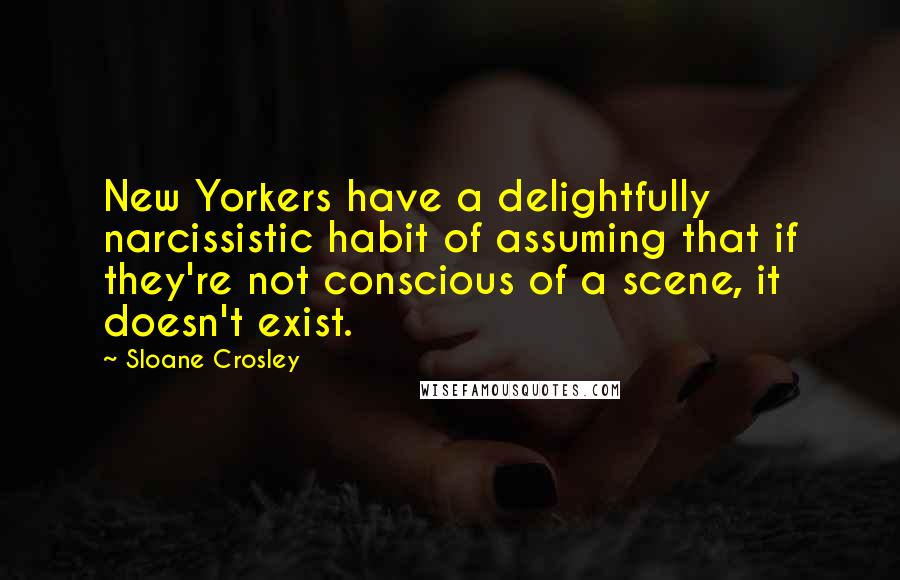 Sloane Crosley Quotes: New Yorkers have a delightfully narcissistic habit of assuming that if they're not conscious of a scene, it doesn't exist.