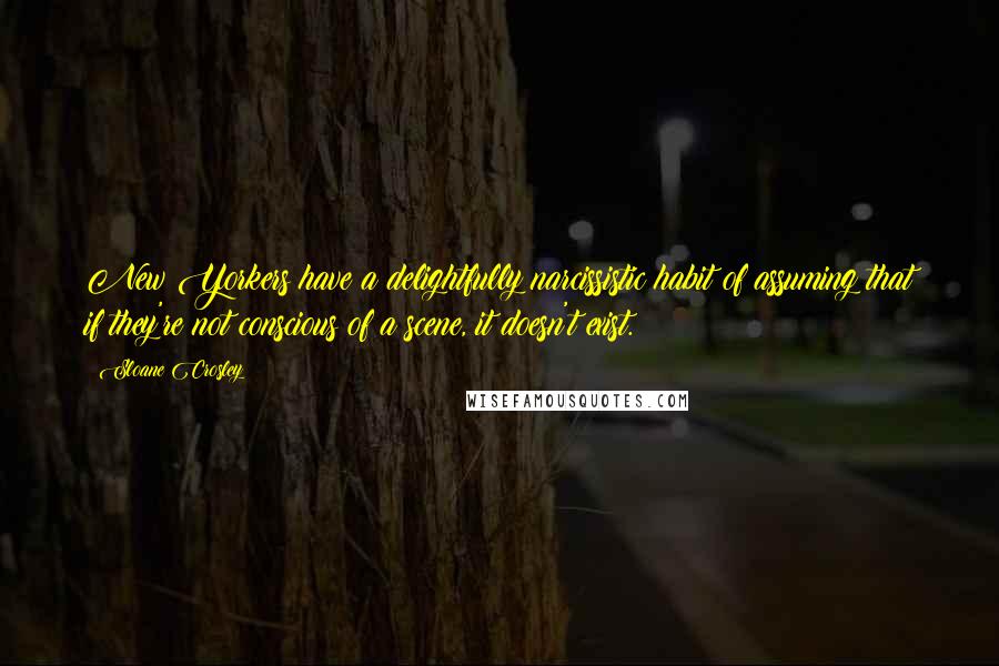 Sloane Crosley Quotes: New Yorkers have a delightfully narcissistic habit of assuming that if they're not conscious of a scene, it doesn't exist.