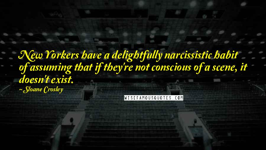 Sloane Crosley Quotes: New Yorkers have a delightfully narcissistic habit of assuming that if they're not conscious of a scene, it doesn't exist.