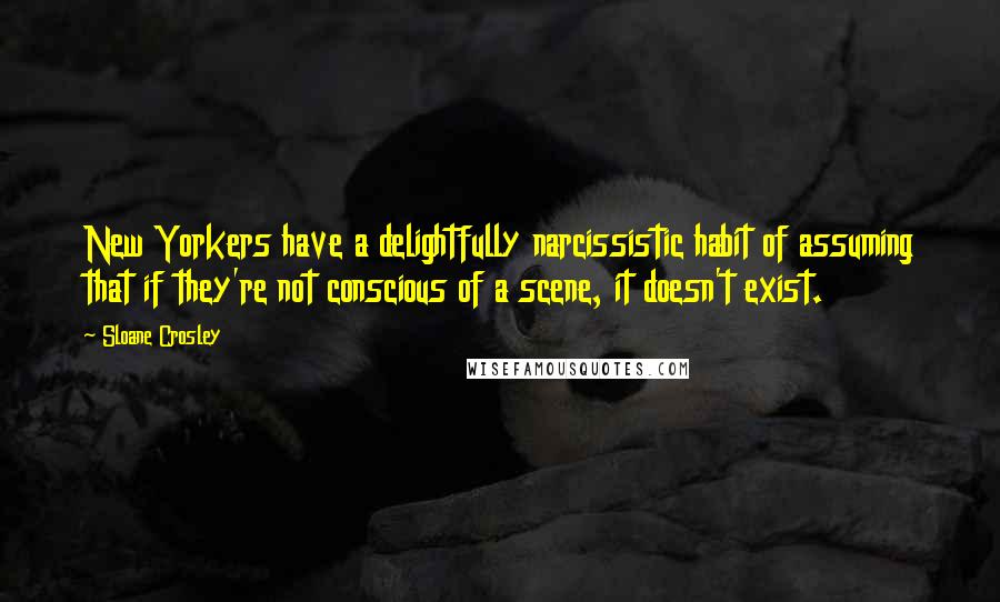 Sloane Crosley Quotes: New Yorkers have a delightfully narcissistic habit of assuming that if they're not conscious of a scene, it doesn't exist.