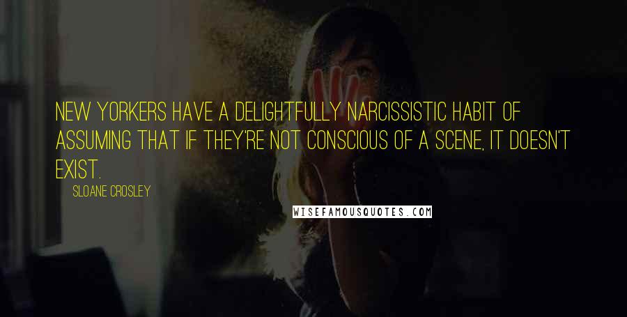 Sloane Crosley Quotes: New Yorkers have a delightfully narcissistic habit of assuming that if they're not conscious of a scene, it doesn't exist.