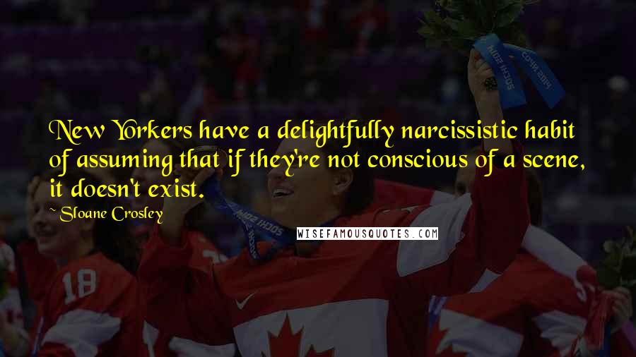 Sloane Crosley Quotes: New Yorkers have a delightfully narcissistic habit of assuming that if they're not conscious of a scene, it doesn't exist.