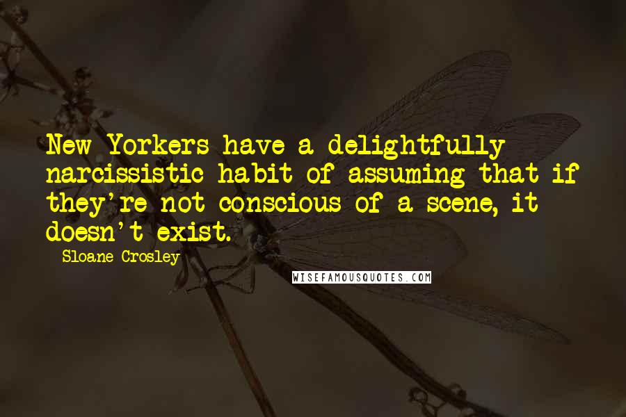 Sloane Crosley Quotes: New Yorkers have a delightfully narcissistic habit of assuming that if they're not conscious of a scene, it doesn't exist.