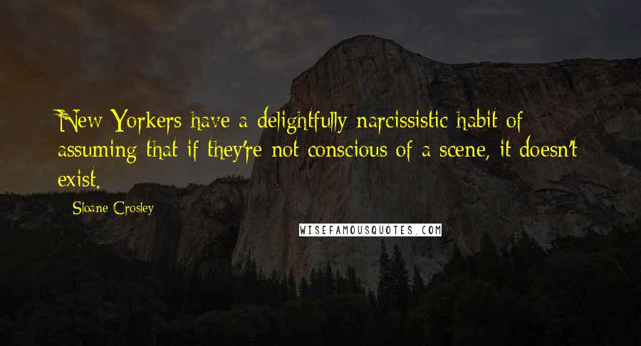 Sloane Crosley Quotes: New Yorkers have a delightfully narcissistic habit of assuming that if they're not conscious of a scene, it doesn't exist.