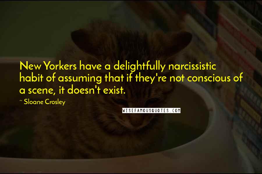 Sloane Crosley Quotes: New Yorkers have a delightfully narcissistic habit of assuming that if they're not conscious of a scene, it doesn't exist.
