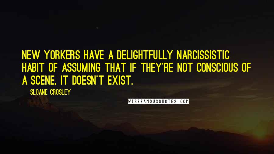 Sloane Crosley Quotes: New Yorkers have a delightfully narcissistic habit of assuming that if they're not conscious of a scene, it doesn't exist.