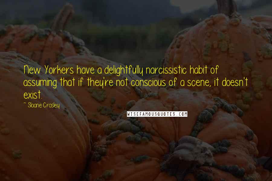 Sloane Crosley Quotes: New Yorkers have a delightfully narcissistic habit of assuming that if they're not conscious of a scene, it doesn't exist.