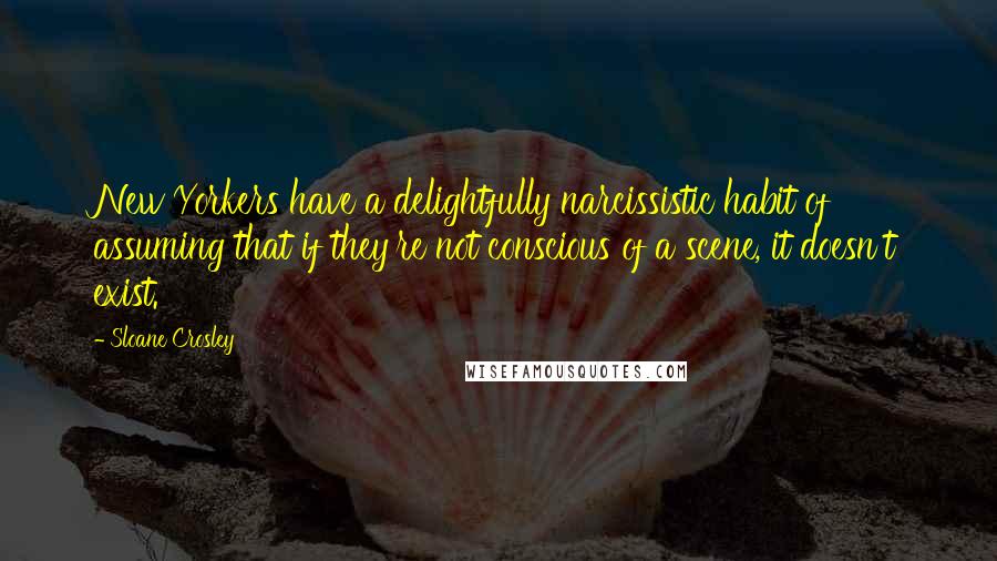 Sloane Crosley Quotes: New Yorkers have a delightfully narcissistic habit of assuming that if they're not conscious of a scene, it doesn't exist.