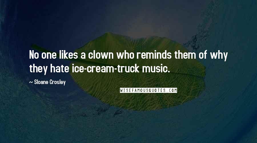 Sloane Crosley Quotes: No one likes a clown who reminds them of why they hate ice-cream-truck music.